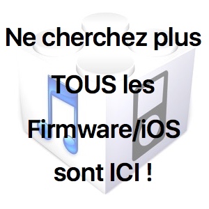 Ne cherchez plus, tous les Firmware / iOS sont ici!